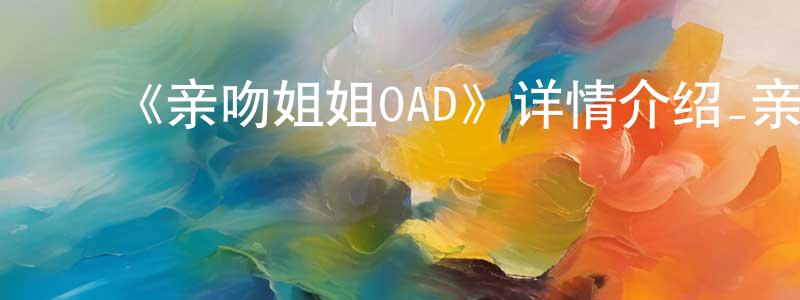 ﻿常生荣的个人影视圈,﻿《亲吻姐姐OAD》详情介绍_亲吻姐姐OAD已完结在线观看_亲吻姐姐OAD迅雷下载_日漫
